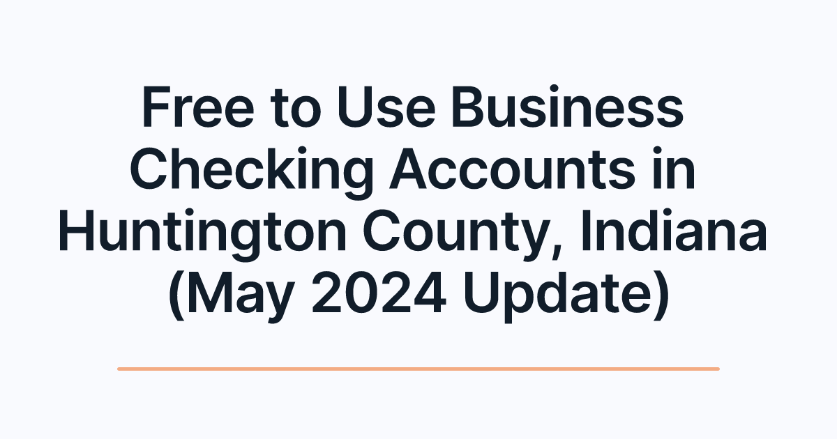 Free to Use Business Checking Accounts in Huntington County, Indiana (May 2024 Update)
